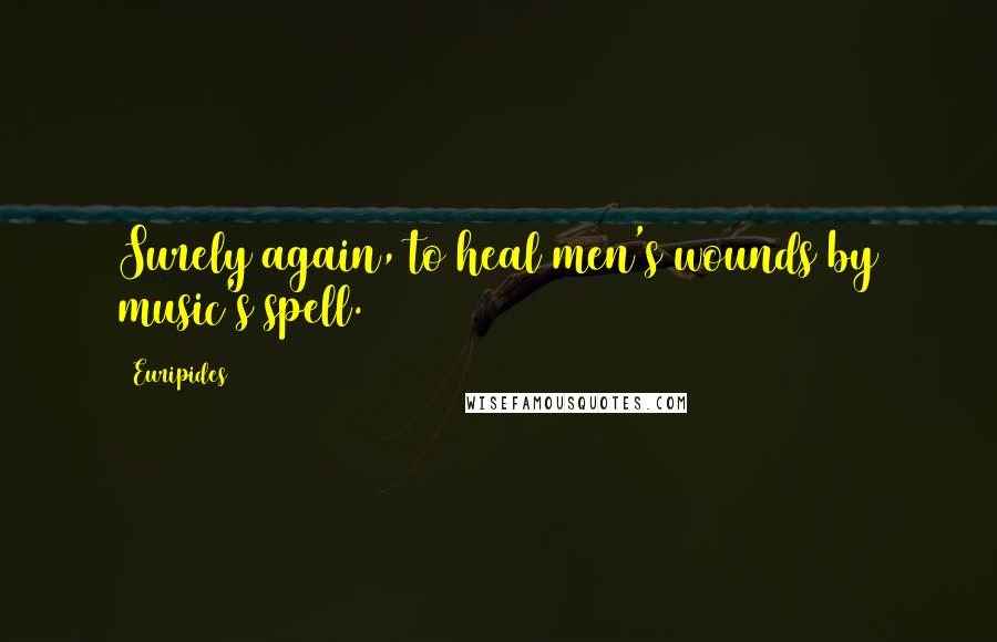 Euripides Quotes: Surely again, to heal men's wounds by music's spell.