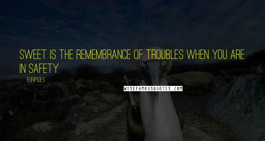 Euripides Quotes: Sweet is the remembrance of troubles when you are in safety.