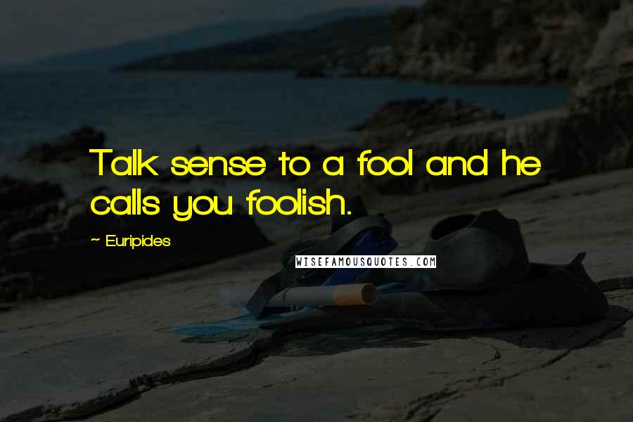 Euripides Quotes: Talk sense to a fool and he calls you foolish.