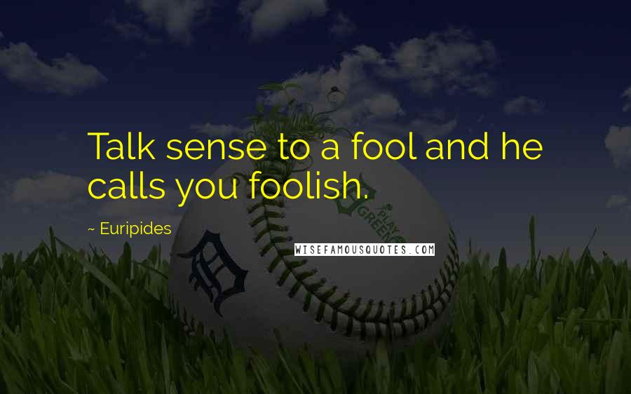Euripides Quotes: Talk sense to a fool and he calls you foolish.