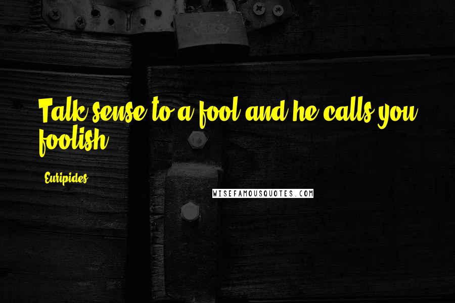 Euripides Quotes: Talk sense to a fool and he calls you foolish.