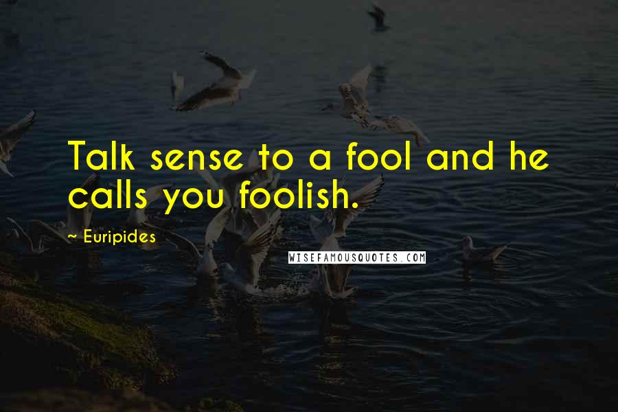 Euripides Quotes: Talk sense to a fool and he calls you foolish.