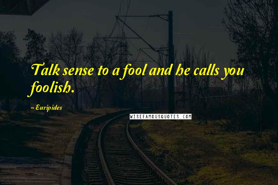 Euripides Quotes: Talk sense to a fool and he calls you foolish.