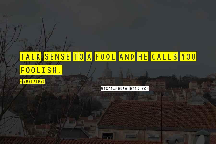 Euripides Quotes: Talk sense to a fool and he calls you foolish.