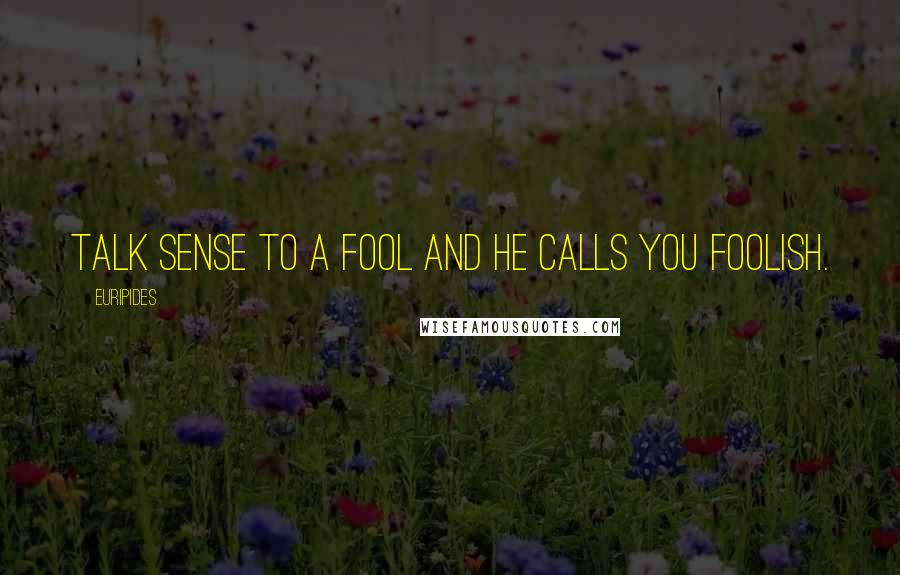 Euripides Quotes: Talk sense to a fool and he calls you foolish.