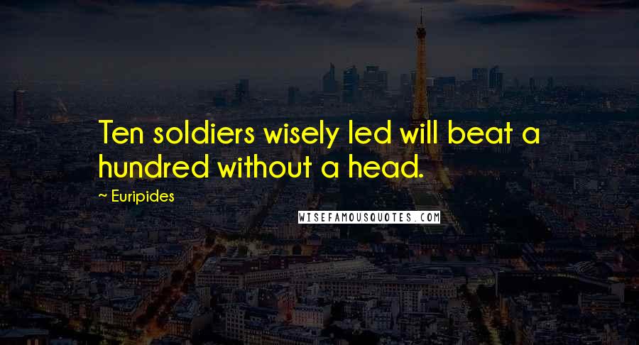 Euripides Quotes: Ten soldiers wisely led will beat a hundred without a head.