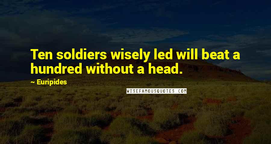 Euripides Quotes: Ten soldiers wisely led will beat a hundred without a head.