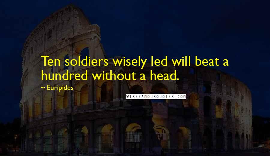 Euripides Quotes: Ten soldiers wisely led will beat a hundred without a head.
