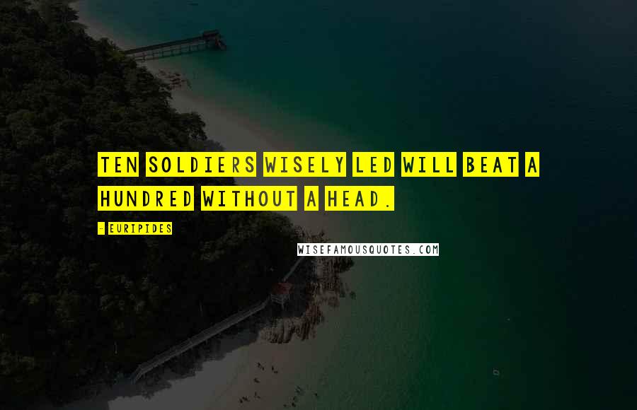 Euripides Quotes: Ten soldiers wisely led will beat a hundred without a head.