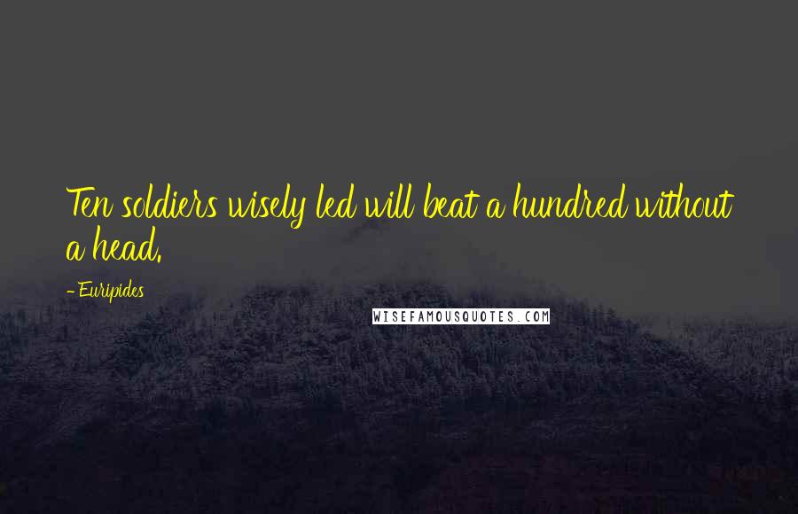 Euripides Quotes: Ten soldiers wisely led will beat a hundred without a head.