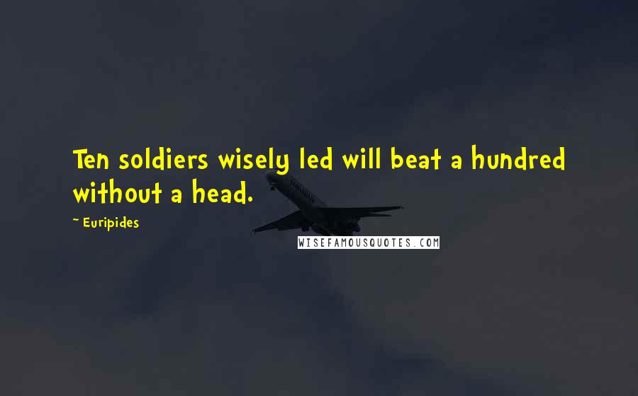 Euripides Quotes: Ten soldiers wisely led will beat a hundred without a head.