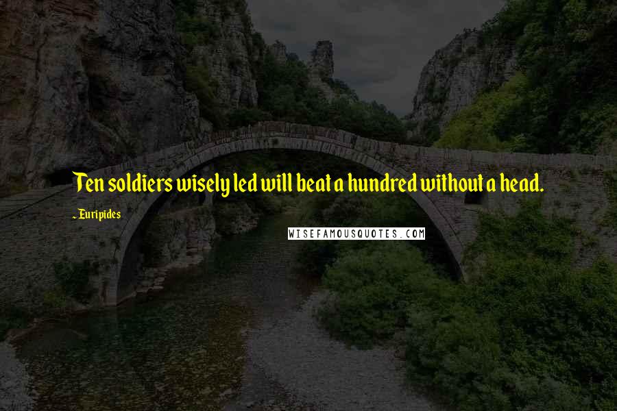 Euripides Quotes: Ten soldiers wisely led will beat a hundred without a head.