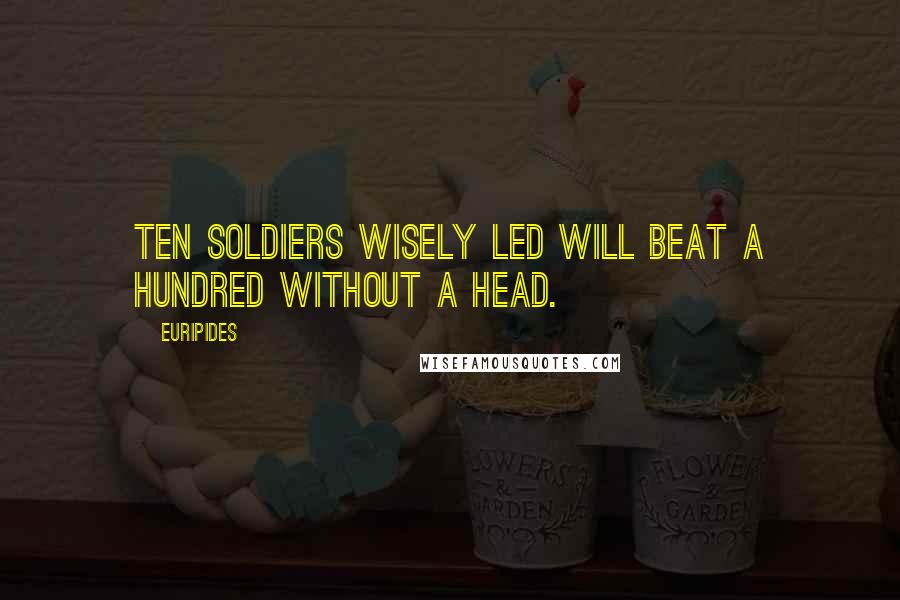 Euripides Quotes: Ten soldiers wisely led will beat a hundred without a head.