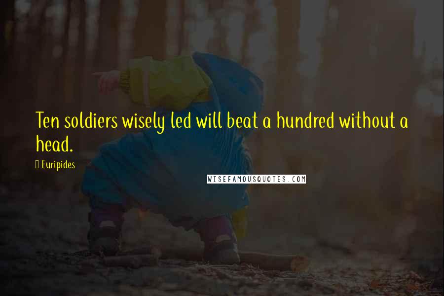 Euripides Quotes: Ten soldiers wisely led will beat a hundred without a head.