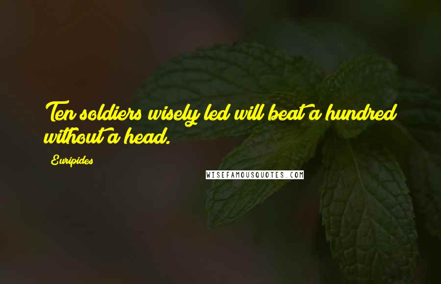 Euripides Quotes: Ten soldiers wisely led will beat a hundred without a head.