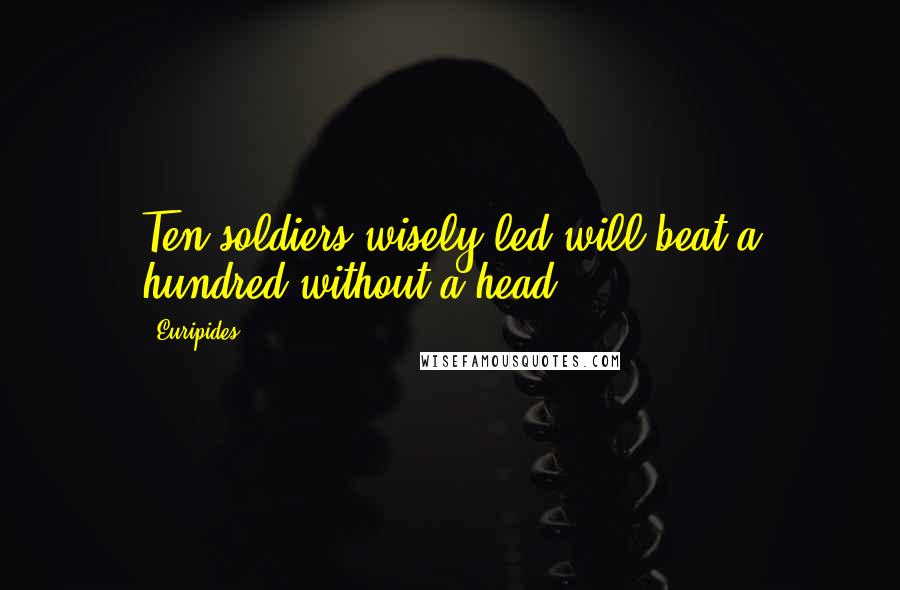 Euripides Quotes: Ten soldiers wisely led will beat a hundred without a head.