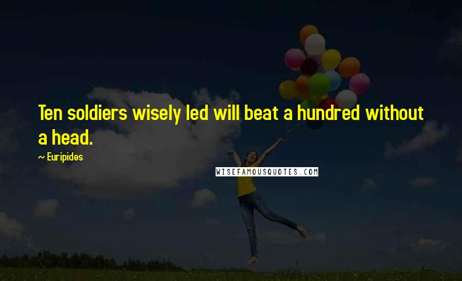 Euripides Quotes: Ten soldiers wisely led will beat a hundred without a head.