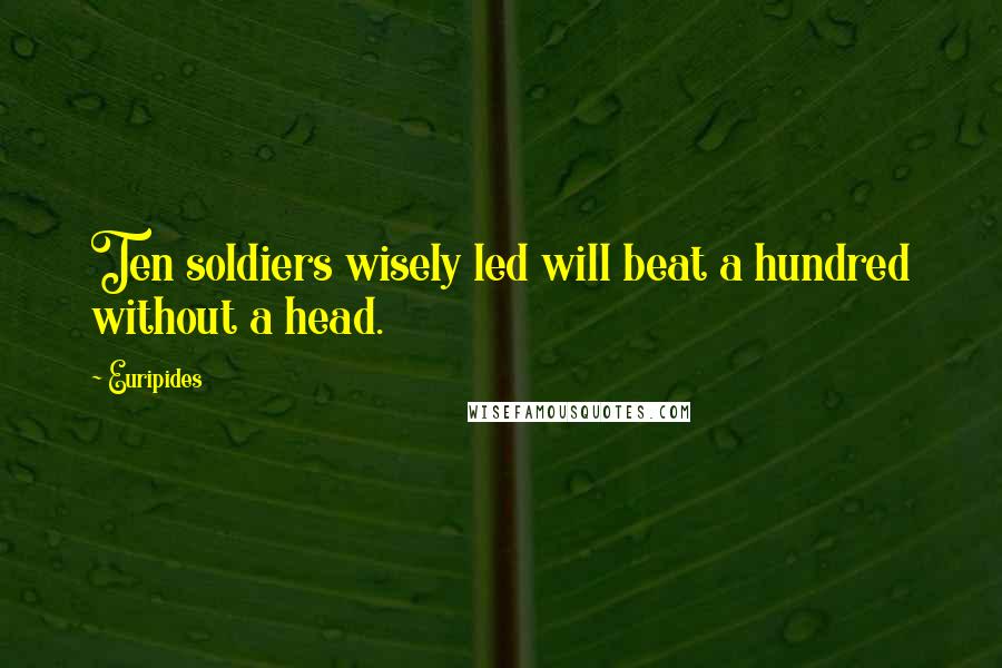 Euripides Quotes: Ten soldiers wisely led will beat a hundred without a head.
