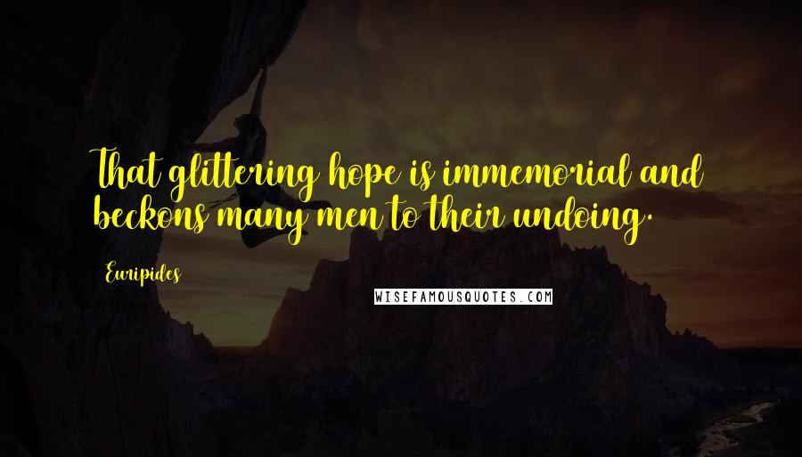 Euripides Quotes: That glittering hope is immemorial and beckons many men to their undoing.