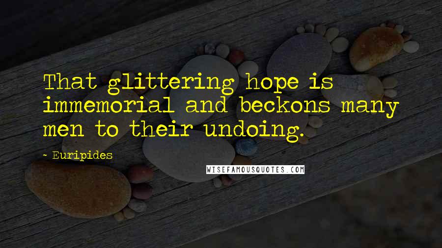 Euripides Quotes: That glittering hope is immemorial and beckons many men to their undoing.