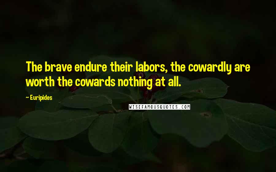 Euripides Quotes: The brave endure their labors, the cowardly are worth the cowards nothing at all.