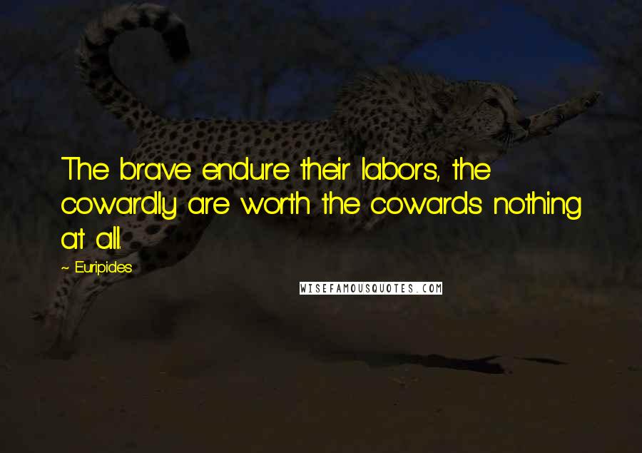 Euripides Quotes: The brave endure their labors, the cowardly are worth the cowards nothing at all.