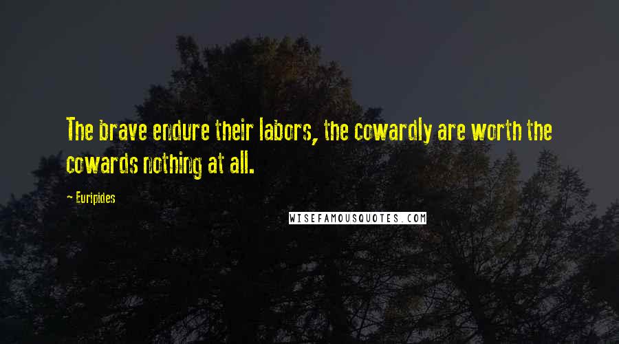 Euripides Quotes: The brave endure their labors, the cowardly are worth the cowards nothing at all.