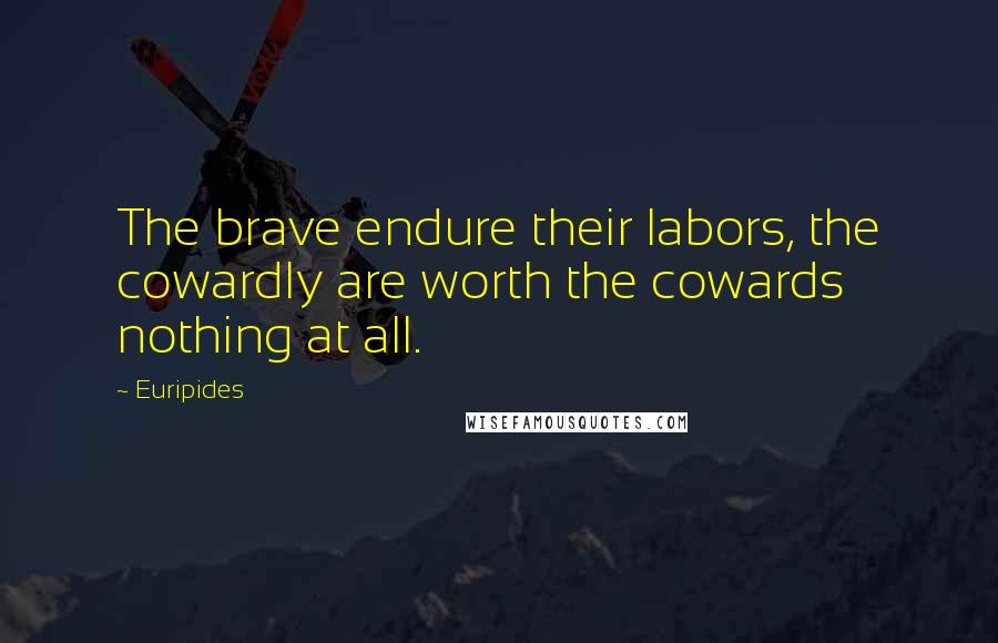 Euripides Quotes: The brave endure their labors, the cowardly are worth the cowards nothing at all.
