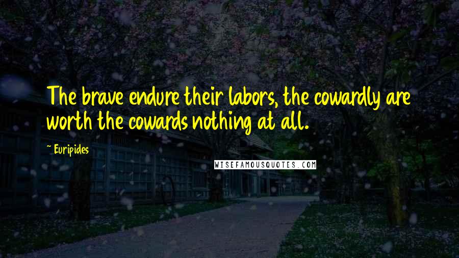 Euripides Quotes: The brave endure their labors, the cowardly are worth the cowards nothing at all.