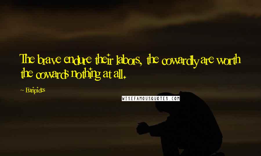Euripides Quotes: The brave endure their labors, the cowardly are worth the cowards nothing at all.