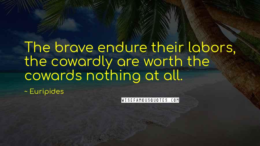Euripides Quotes: The brave endure their labors, the cowardly are worth the cowards nothing at all.