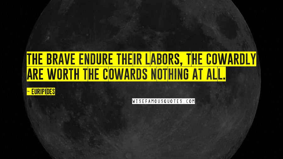 Euripides Quotes: The brave endure their labors, the cowardly are worth the cowards nothing at all.