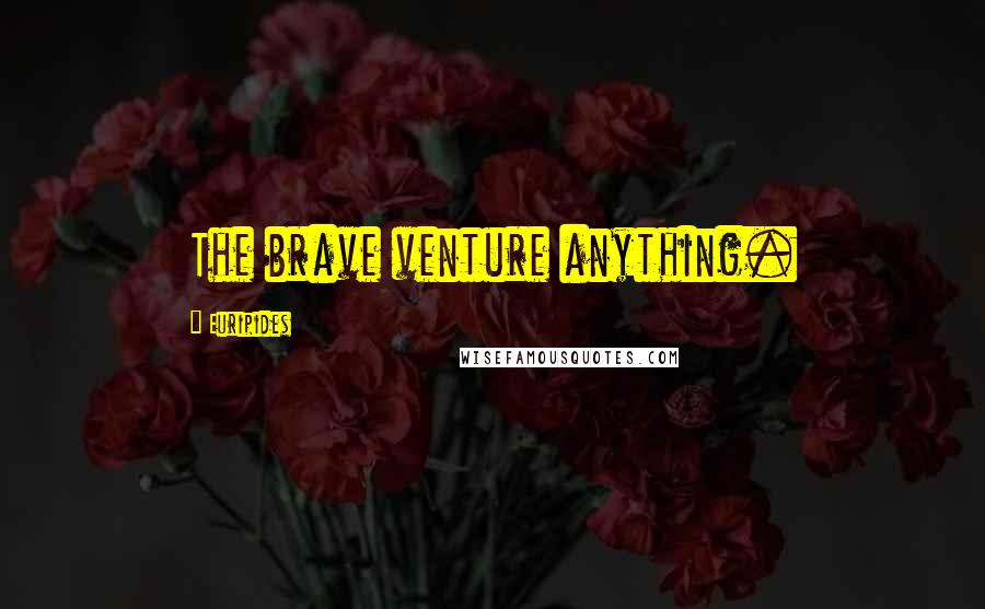 Euripides Quotes: The brave venture anything.