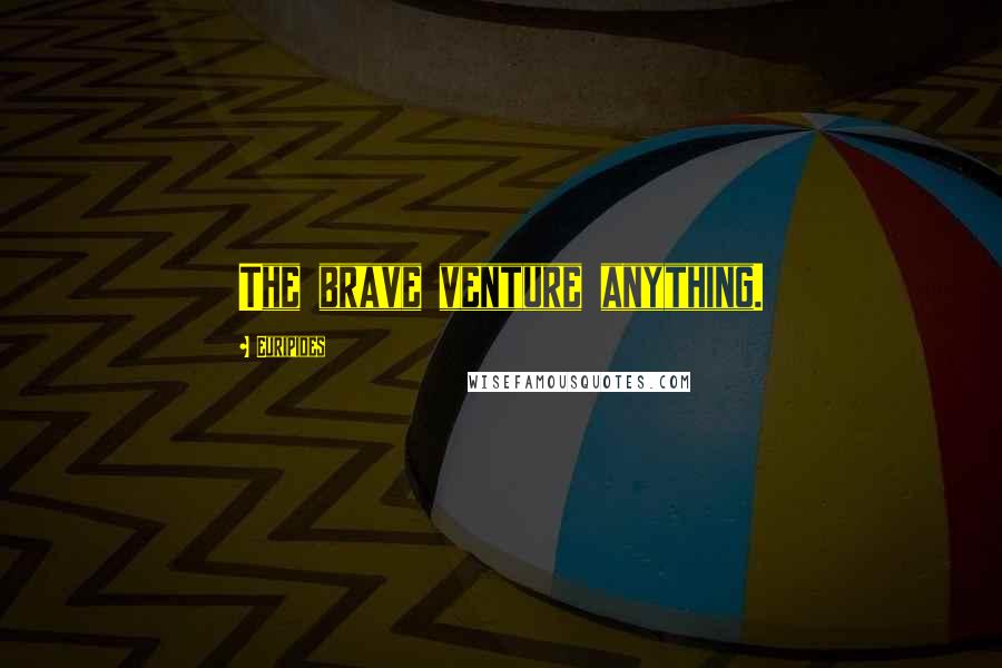Euripides Quotes: The brave venture anything.