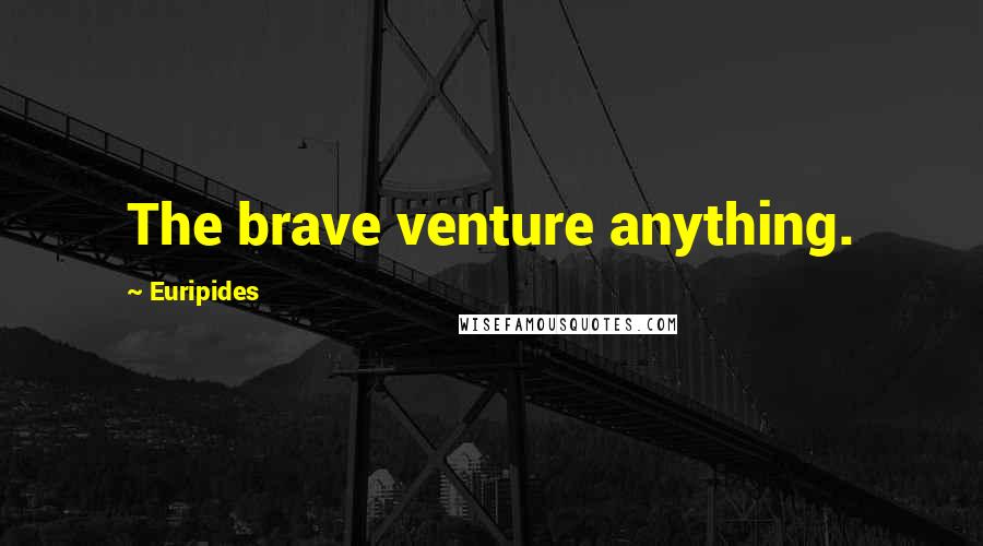 Euripides Quotes: The brave venture anything.
