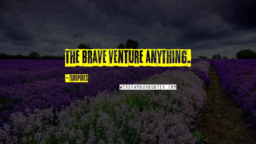 Euripides Quotes: The brave venture anything.