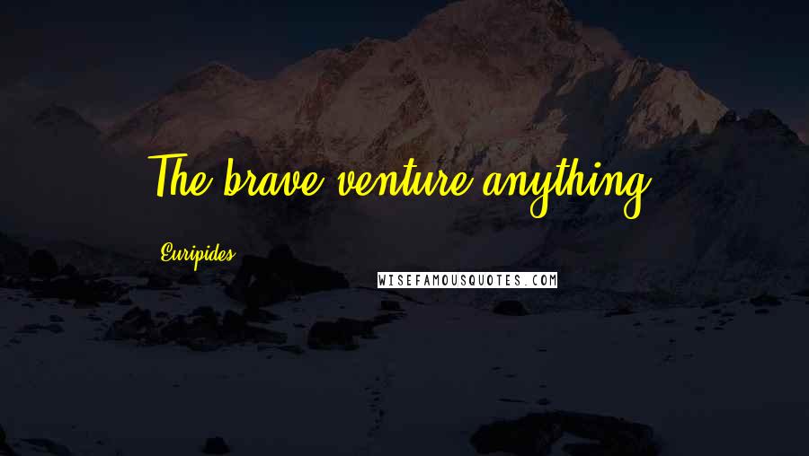 Euripides Quotes: The brave venture anything.
