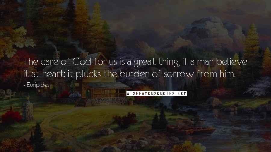 Euripides Quotes: The care of God for us is a great thing, if a man believe it at heart: it plucks the burden of sorrow from him.