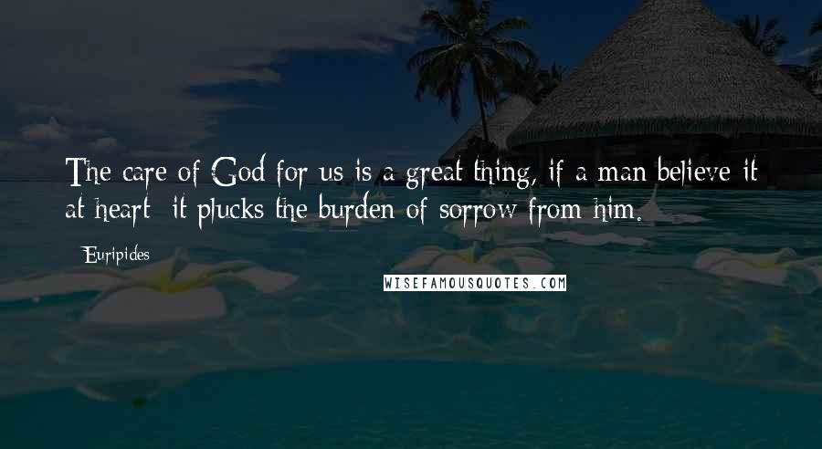 Euripides Quotes: The care of God for us is a great thing, if a man believe it at heart: it plucks the burden of sorrow from him.