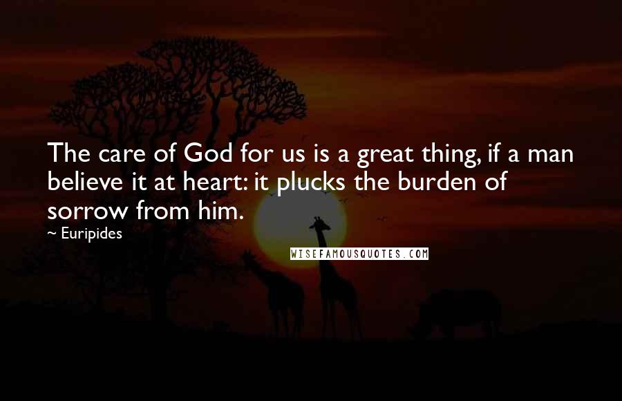 Euripides Quotes: The care of God for us is a great thing, if a man believe it at heart: it plucks the burden of sorrow from him.