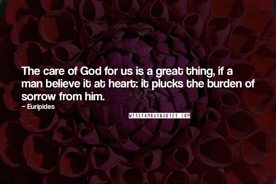 Euripides Quotes: The care of God for us is a great thing, if a man believe it at heart: it plucks the burden of sorrow from him.