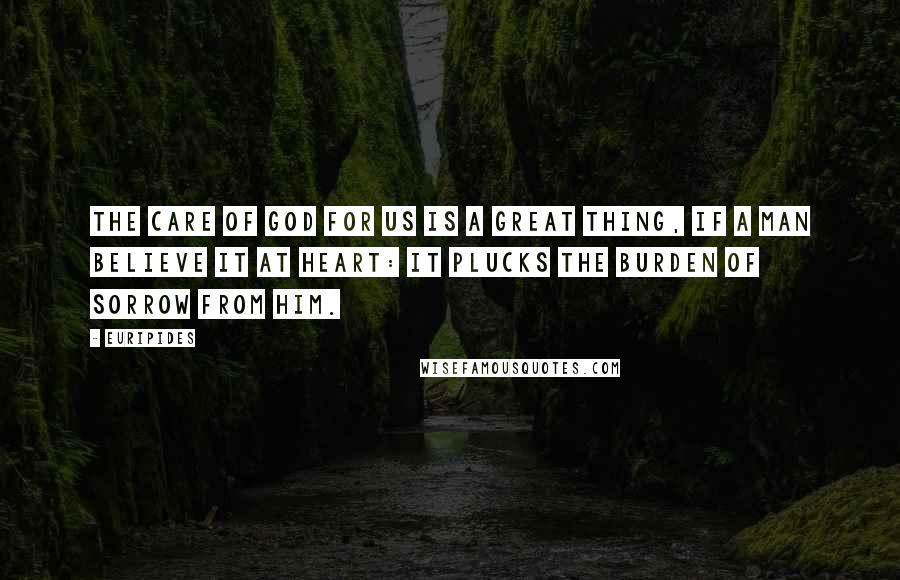 Euripides Quotes: The care of God for us is a great thing, if a man believe it at heart: it plucks the burden of sorrow from him.
