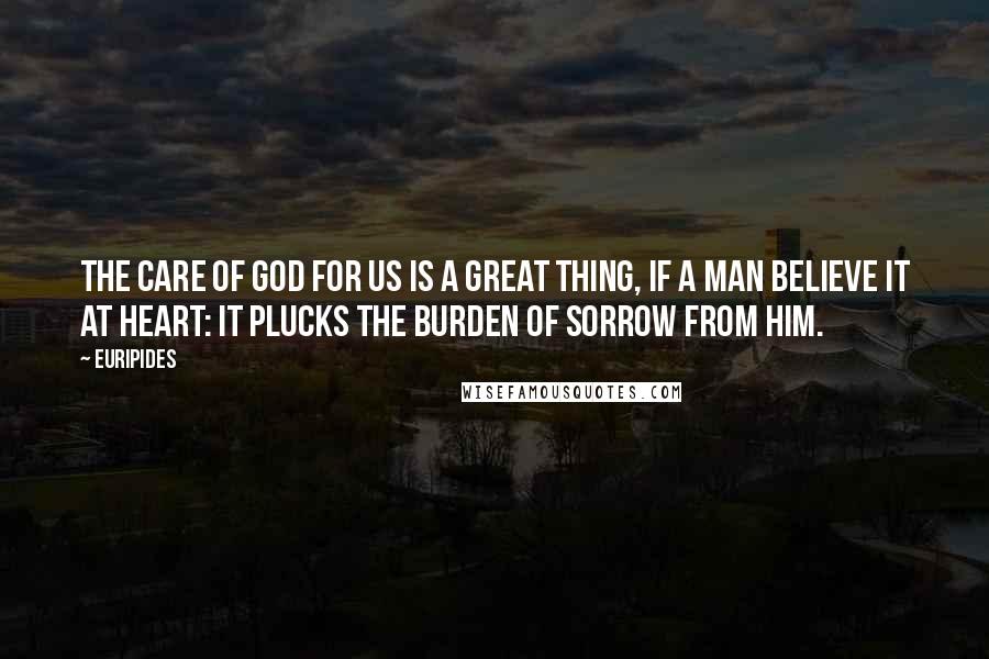 Euripides Quotes: The care of God for us is a great thing, if a man believe it at heart: it plucks the burden of sorrow from him.
