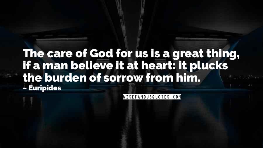 Euripides Quotes: The care of God for us is a great thing, if a man believe it at heart: it plucks the burden of sorrow from him.