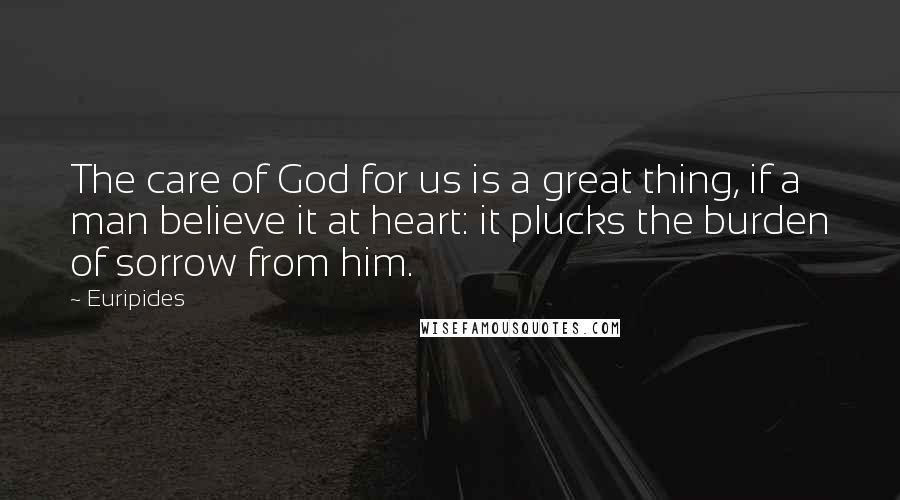 Euripides Quotes: The care of God for us is a great thing, if a man believe it at heart: it plucks the burden of sorrow from him.