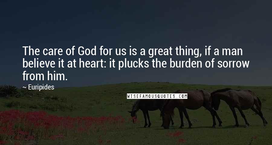 Euripides Quotes: The care of God for us is a great thing, if a man believe it at heart: it plucks the burden of sorrow from him.