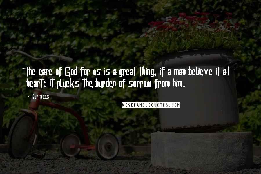 Euripides Quotes: The care of God for us is a great thing, if a man believe it at heart: it plucks the burden of sorrow from him.