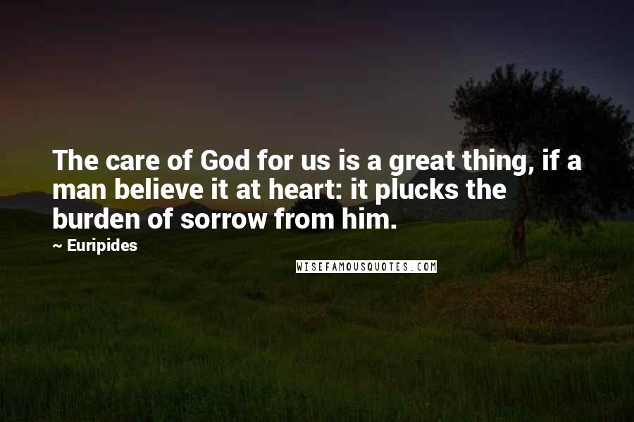 Euripides Quotes: The care of God for us is a great thing, if a man believe it at heart: it plucks the burden of sorrow from him.