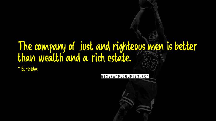 Euripides Quotes: The company of just and righteous men is better than wealth and a rich estate.