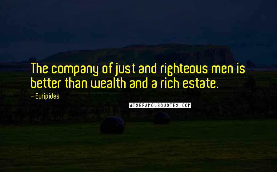 Euripides Quotes: The company of just and righteous men is better than wealth and a rich estate.